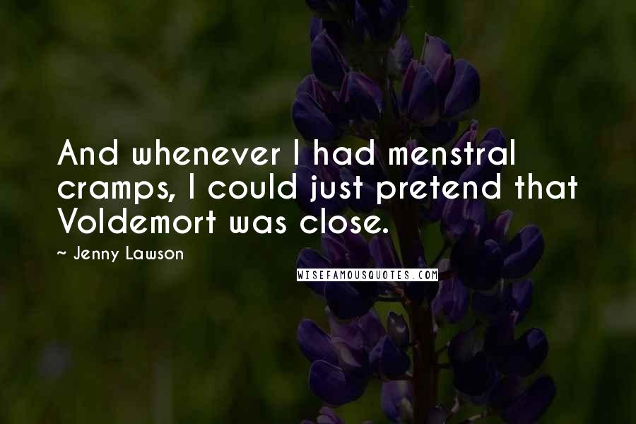 Jenny Lawson Quotes: And whenever I had menstral cramps, I could just pretend that Voldemort was close.