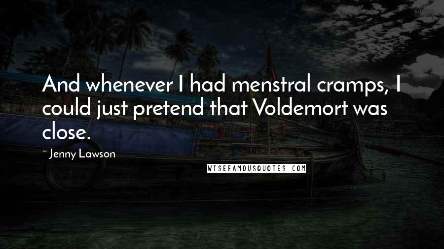 Jenny Lawson Quotes: And whenever I had menstral cramps, I could just pretend that Voldemort was close.