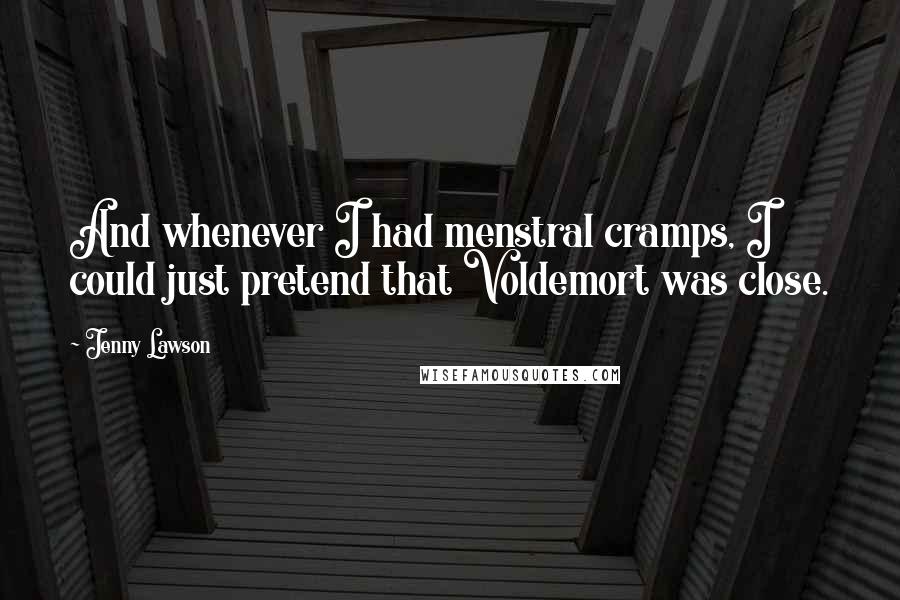 Jenny Lawson Quotes: And whenever I had menstral cramps, I could just pretend that Voldemort was close.