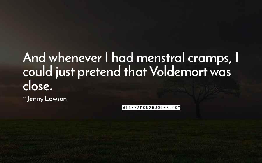 Jenny Lawson Quotes: And whenever I had menstral cramps, I could just pretend that Voldemort was close.