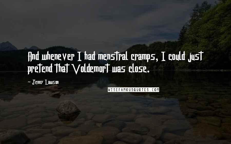 Jenny Lawson Quotes: And whenever I had menstral cramps, I could just pretend that Voldemort was close.