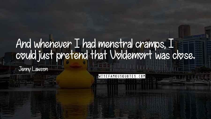 Jenny Lawson Quotes: And whenever I had menstral cramps, I could just pretend that Voldemort was close.