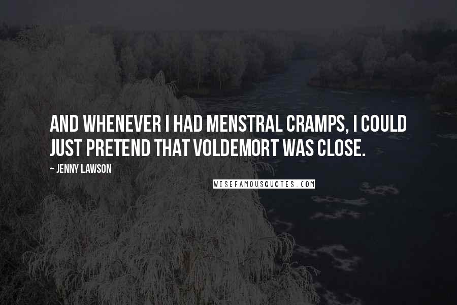 Jenny Lawson Quotes: And whenever I had menstral cramps, I could just pretend that Voldemort was close.