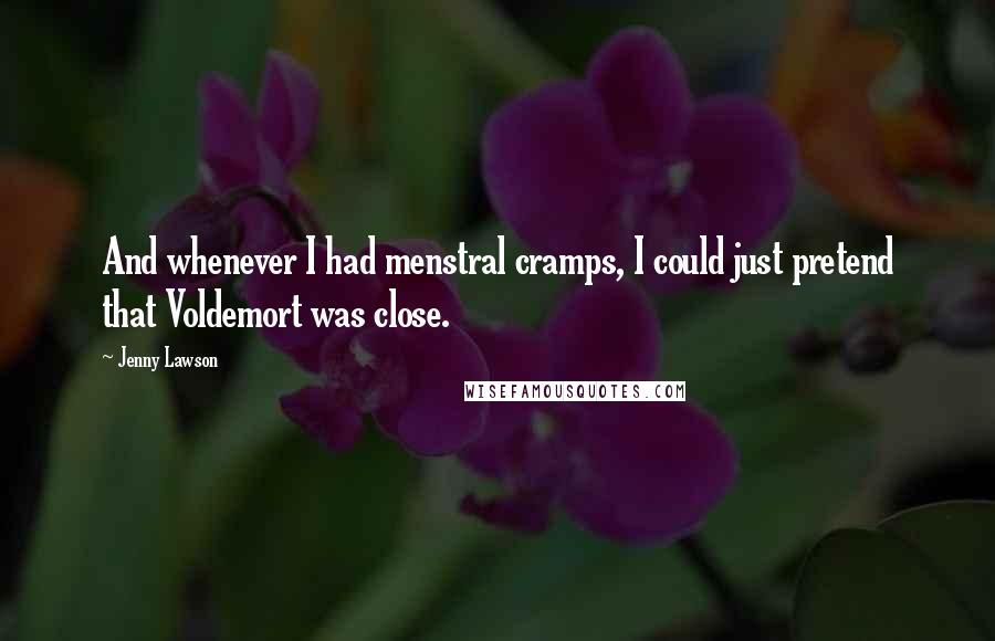 Jenny Lawson Quotes: And whenever I had menstral cramps, I could just pretend that Voldemort was close.