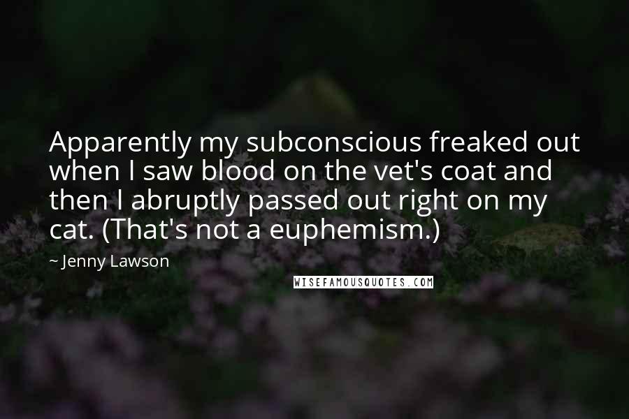 Jenny Lawson Quotes: Apparently my subconscious freaked out when I saw blood on the vet's coat and then I abruptly passed out right on my cat. (That's not a euphemism.)