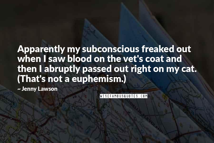 Jenny Lawson Quotes: Apparently my subconscious freaked out when I saw blood on the vet's coat and then I abruptly passed out right on my cat. (That's not a euphemism.)