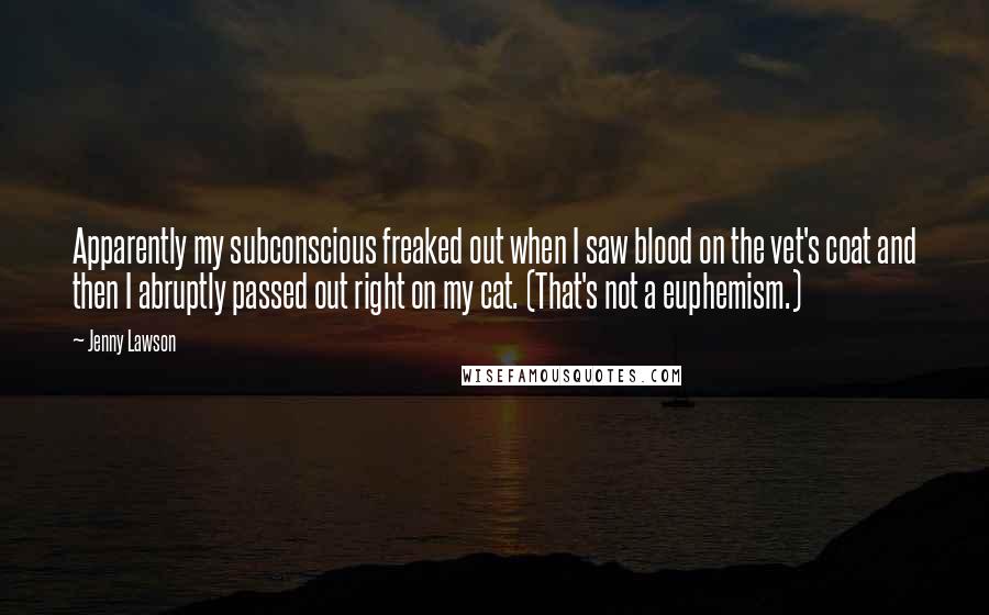 Jenny Lawson Quotes: Apparently my subconscious freaked out when I saw blood on the vet's coat and then I abruptly passed out right on my cat. (That's not a euphemism.)