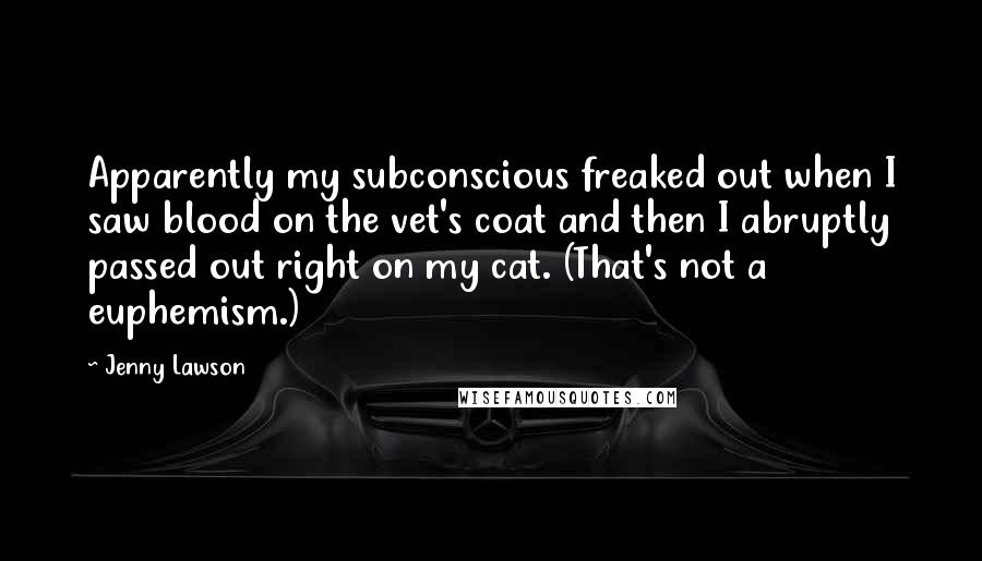 Jenny Lawson Quotes: Apparently my subconscious freaked out when I saw blood on the vet's coat and then I abruptly passed out right on my cat. (That's not a euphemism.)