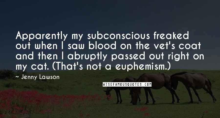 Jenny Lawson Quotes: Apparently my subconscious freaked out when I saw blood on the vet's coat and then I abruptly passed out right on my cat. (That's not a euphemism.)
