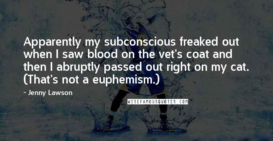 Jenny Lawson Quotes: Apparently my subconscious freaked out when I saw blood on the vet's coat and then I abruptly passed out right on my cat. (That's not a euphemism.)