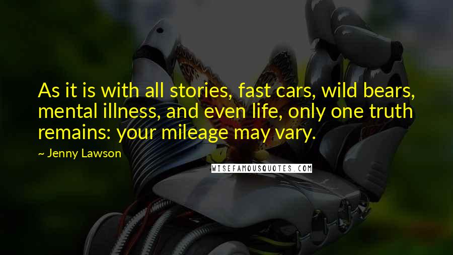 Jenny Lawson Quotes: As it is with all stories, fast cars, wild bears, mental illness, and even life, only one truth remains: your mileage may vary.