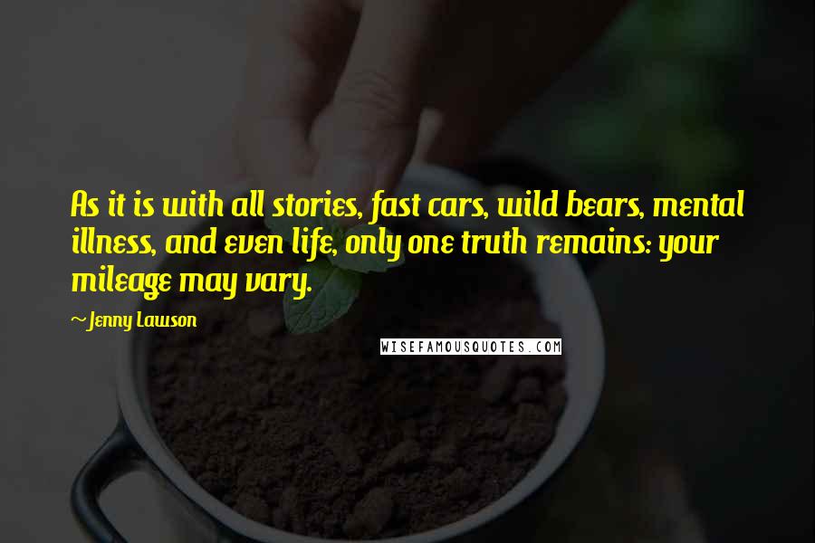 Jenny Lawson Quotes: As it is with all stories, fast cars, wild bears, mental illness, and even life, only one truth remains: your mileage may vary.