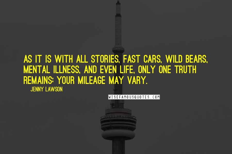 Jenny Lawson Quotes: As it is with all stories, fast cars, wild bears, mental illness, and even life, only one truth remains: your mileage may vary.