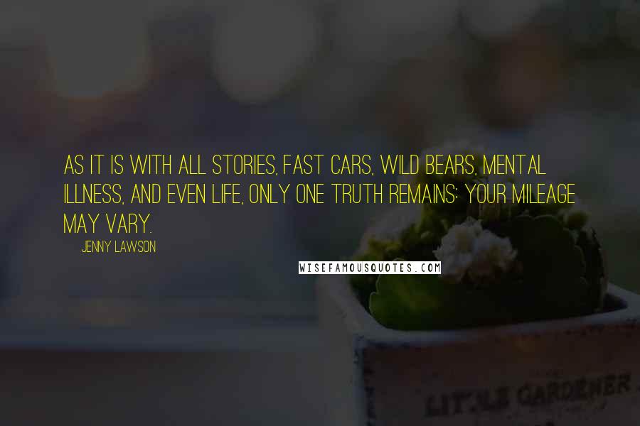 Jenny Lawson Quotes: As it is with all stories, fast cars, wild bears, mental illness, and even life, only one truth remains: your mileage may vary.