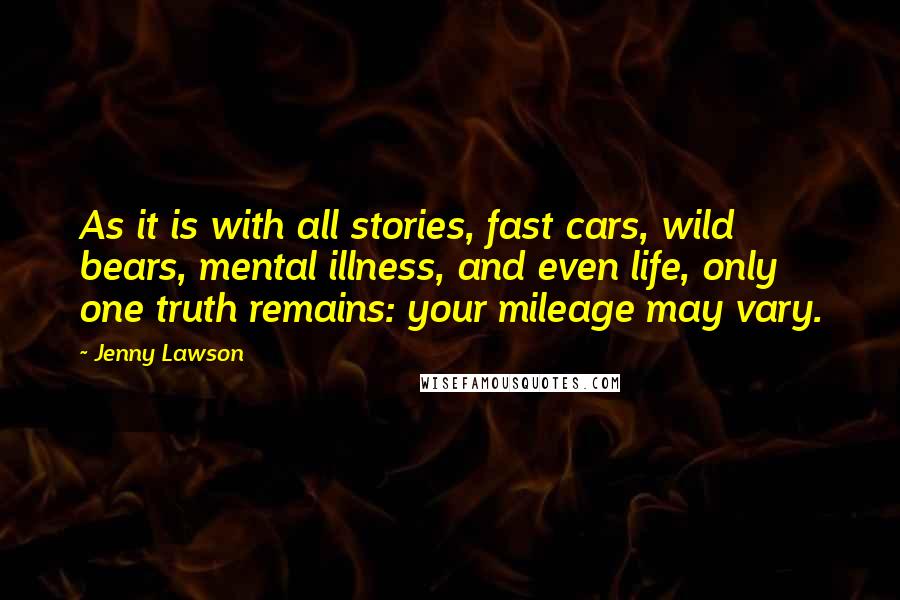 Jenny Lawson Quotes: As it is with all stories, fast cars, wild bears, mental illness, and even life, only one truth remains: your mileage may vary.