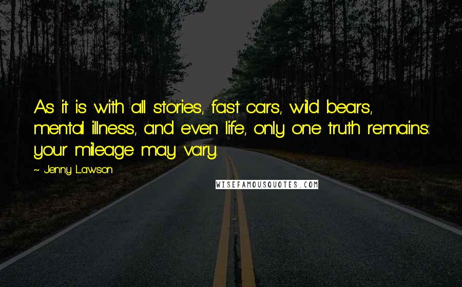 Jenny Lawson Quotes: As it is with all stories, fast cars, wild bears, mental illness, and even life, only one truth remains: your mileage may vary.