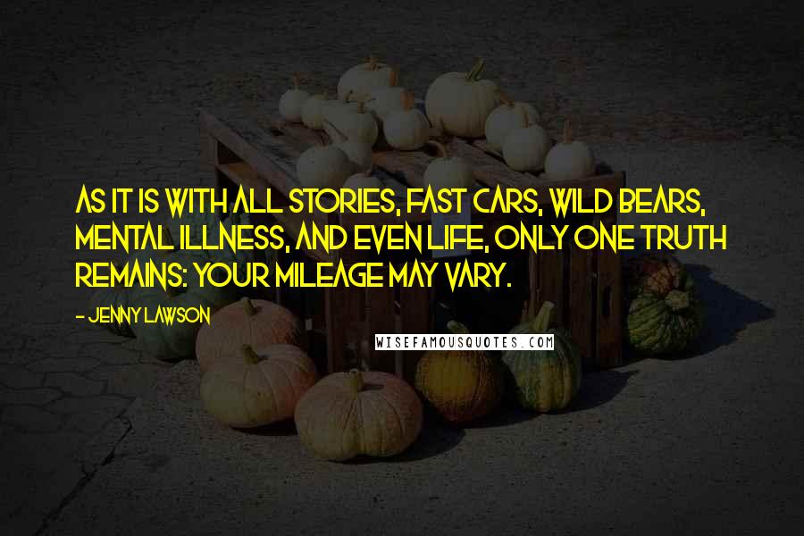 Jenny Lawson Quotes: As it is with all stories, fast cars, wild bears, mental illness, and even life, only one truth remains: your mileage may vary.