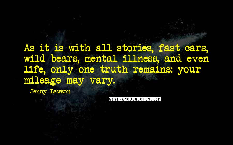 Jenny Lawson Quotes: As it is with all stories, fast cars, wild bears, mental illness, and even life, only one truth remains: your mileage may vary.