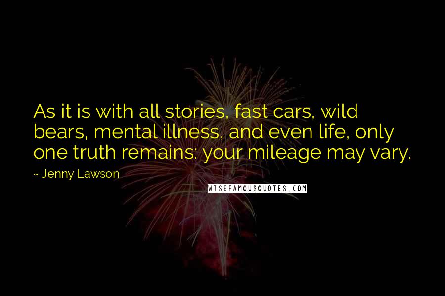 Jenny Lawson Quotes: As it is with all stories, fast cars, wild bears, mental illness, and even life, only one truth remains: your mileage may vary.