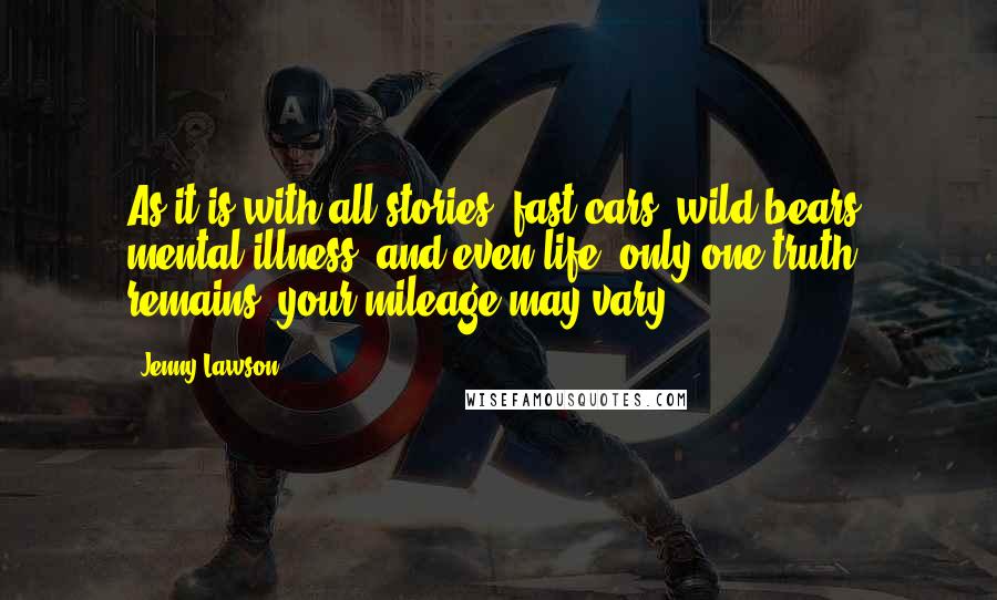 Jenny Lawson Quotes: As it is with all stories, fast cars, wild bears, mental illness, and even life, only one truth remains: your mileage may vary.