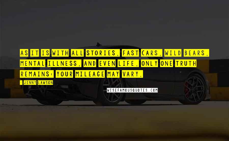 Jenny Lawson Quotes: As it is with all stories, fast cars, wild bears, mental illness, and even life, only one truth remains: your mileage may vary.