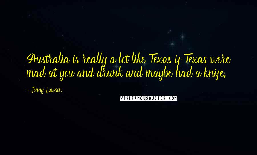 Jenny Lawson Quotes: Australia is really a lot like Texas if Texas were mad at you and drunk and maybe had a knife.