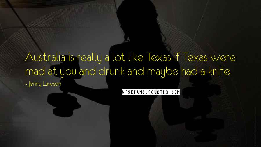 Jenny Lawson Quotes: Australia is really a lot like Texas if Texas were mad at you and drunk and maybe had a knife.