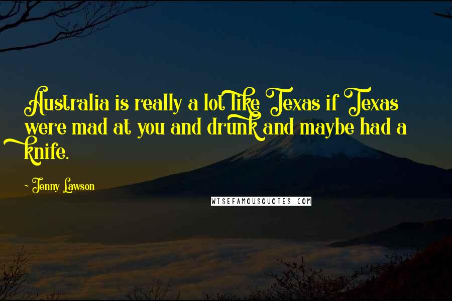 Jenny Lawson Quotes: Australia is really a lot like Texas if Texas were mad at you and drunk and maybe had a knife.