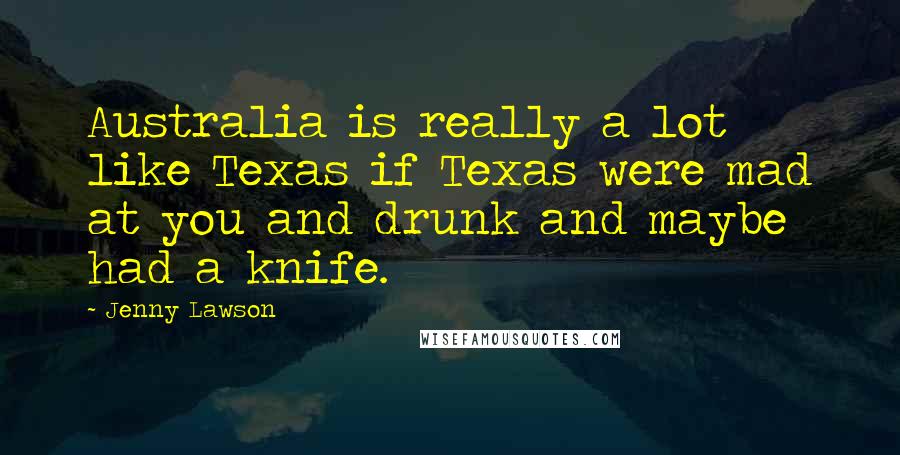 Jenny Lawson Quotes: Australia is really a lot like Texas if Texas were mad at you and drunk and maybe had a knife.
