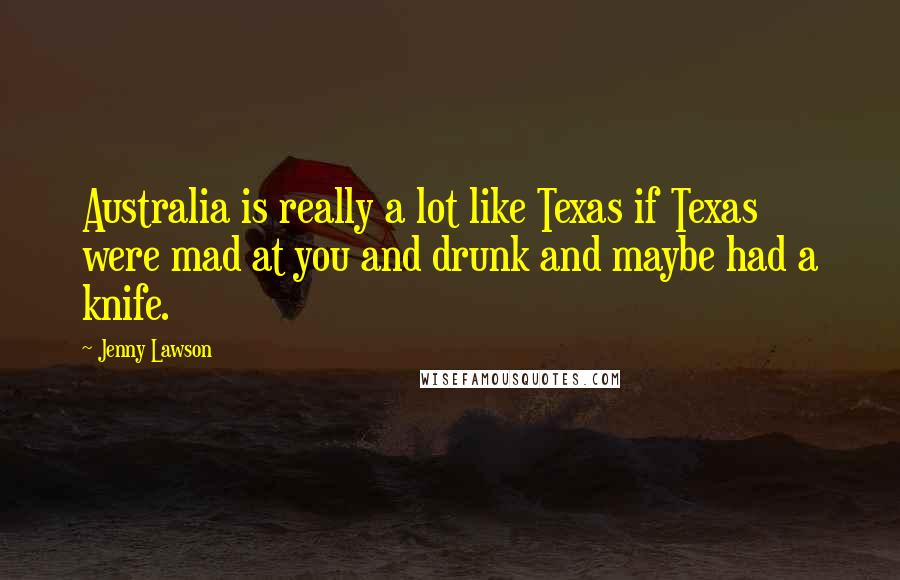 Jenny Lawson Quotes: Australia is really a lot like Texas if Texas were mad at you and drunk and maybe had a knife.