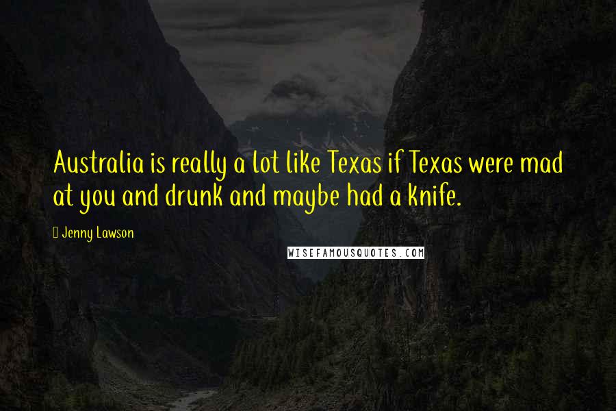 Jenny Lawson Quotes: Australia is really a lot like Texas if Texas were mad at you and drunk and maybe had a knife.