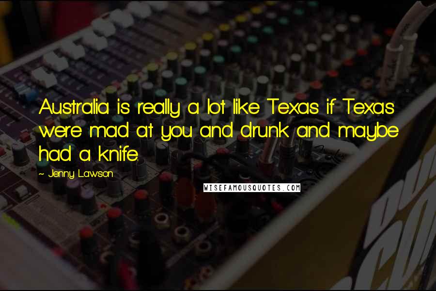 Jenny Lawson Quotes: Australia is really a lot like Texas if Texas were mad at you and drunk and maybe had a knife.