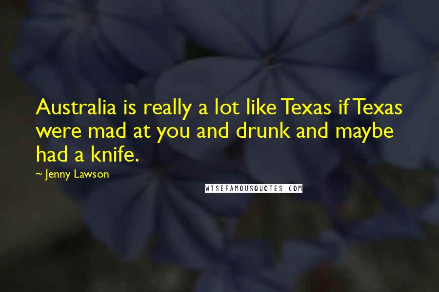Jenny Lawson Quotes: Australia is really a lot like Texas if Texas were mad at you and drunk and maybe had a knife.
