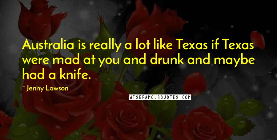 Jenny Lawson Quotes: Australia is really a lot like Texas if Texas were mad at you and drunk and maybe had a knife.