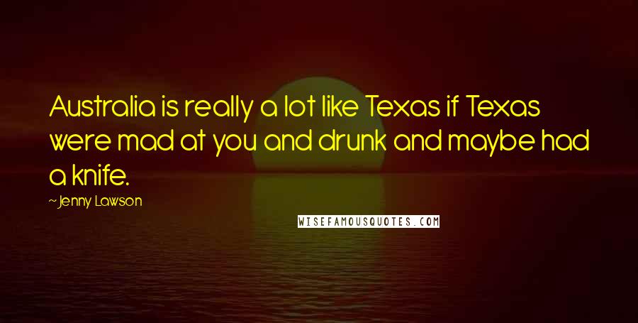 Jenny Lawson Quotes: Australia is really a lot like Texas if Texas were mad at you and drunk and maybe had a knife.