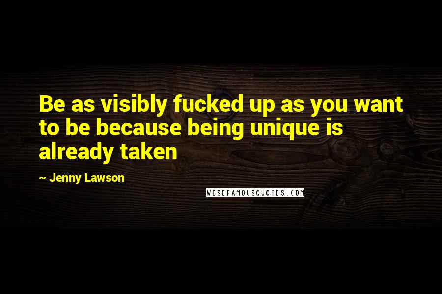 Jenny Lawson Quotes: Be as visibly fucked up as you want to be because being unique is already taken