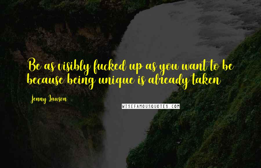 Jenny Lawson Quotes: Be as visibly fucked up as you want to be because being unique is already taken