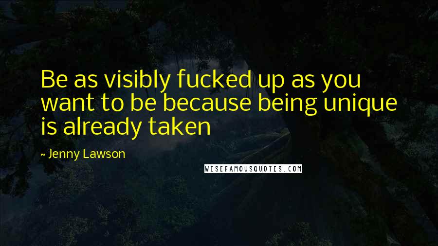 Jenny Lawson Quotes: Be as visibly fucked up as you want to be because being unique is already taken