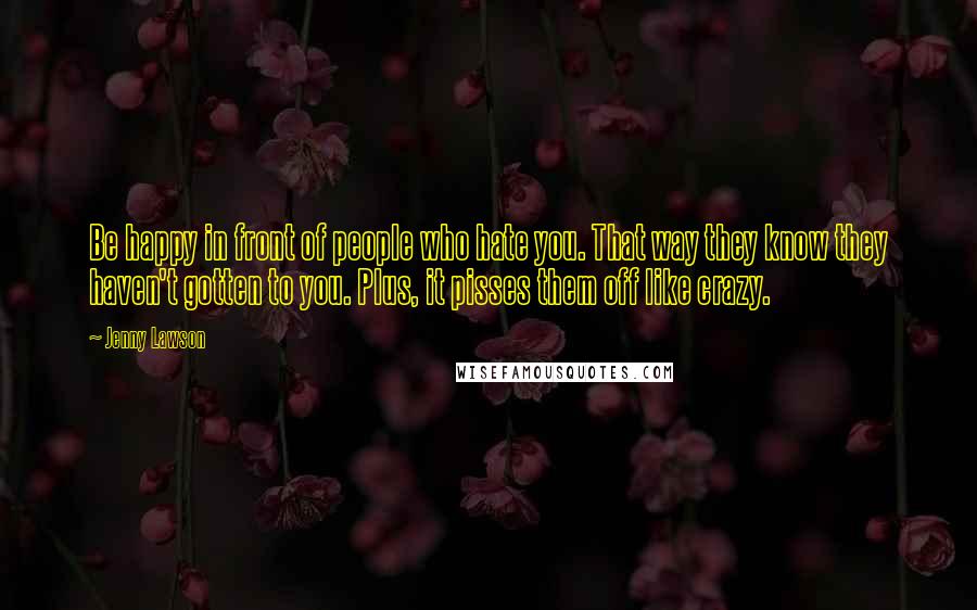 Jenny Lawson Quotes: Be happy in front of people who hate you. That way they know they haven't gotten to you. Plus, it pisses them off like crazy.