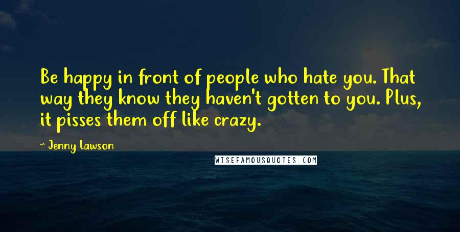 Jenny Lawson Quotes: Be happy in front of people who hate you. That way they know they haven't gotten to you. Plus, it pisses them off like crazy.