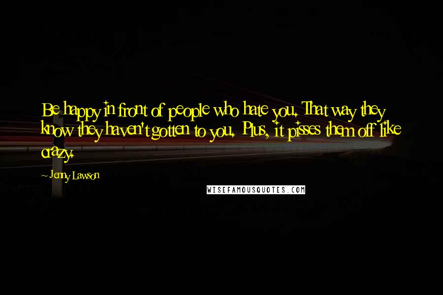 Jenny Lawson Quotes: Be happy in front of people who hate you. That way they know they haven't gotten to you. Plus, it pisses them off like crazy.