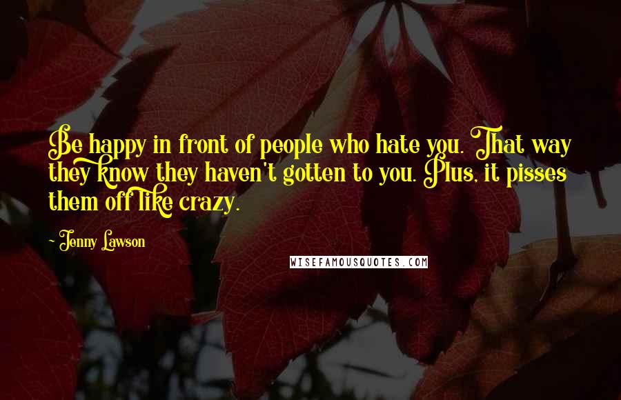 Jenny Lawson Quotes: Be happy in front of people who hate you. That way they know they haven't gotten to you. Plus, it pisses them off like crazy.