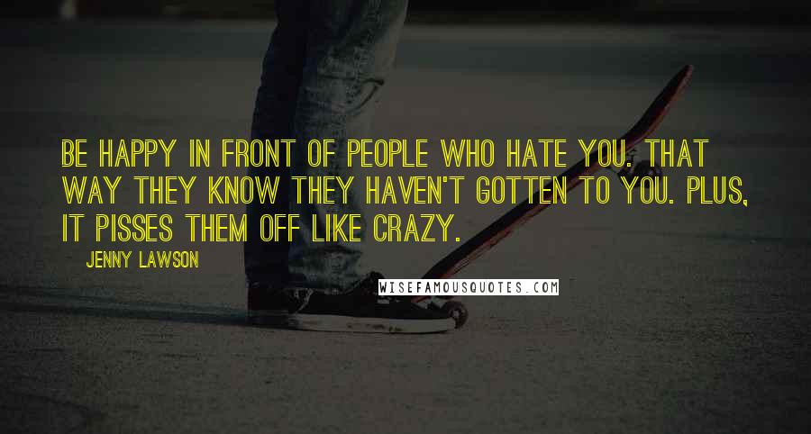 Jenny Lawson Quotes: Be happy in front of people who hate you. That way they know they haven't gotten to you. Plus, it pisses them off like crazy.