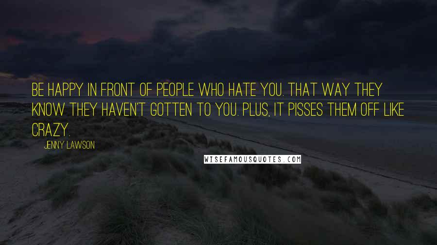 Jenny Lawson Quotes: Be happy in front of people who hate you. That way they know they haven't gotten to you. Plus, it pisses them off like crazy.