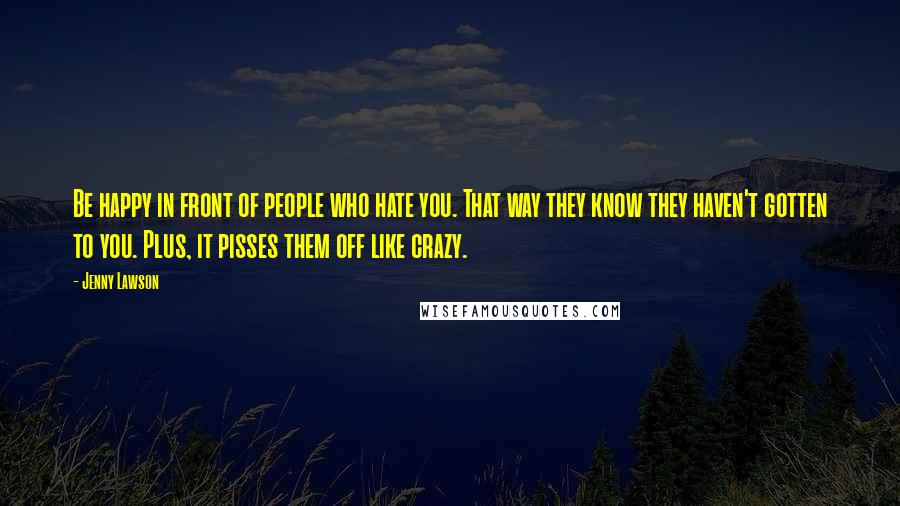 Jenny Lawson Quotes: Be happy in front of people who hate you. That way they know they haven't gotten to you. Plus, it pisses them off like crazy.