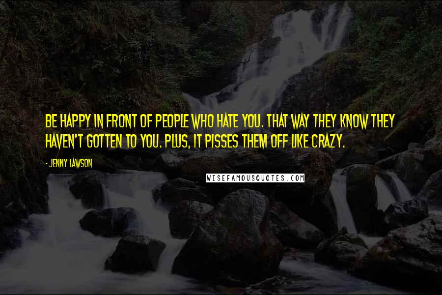 Jenny Lawson Quotes: Be happy in front of people who hate you. That way they know they haven't gotten to you. Plus, it pisses them off like crazy.