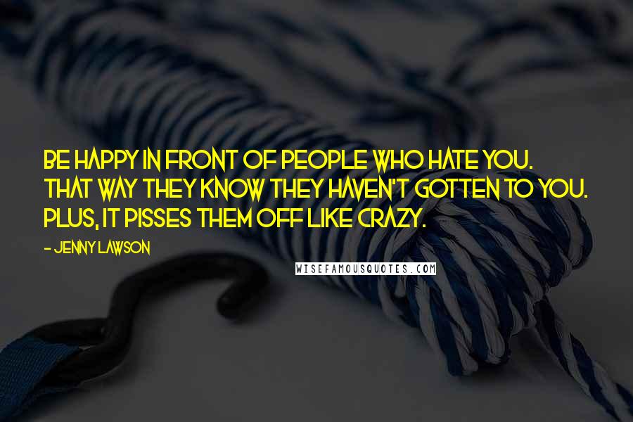 Jenny Lawson Quotes: Be happy in front of people who hate you. That way they know they haven't gotten to you. Plus, it pisses them off like crazy.