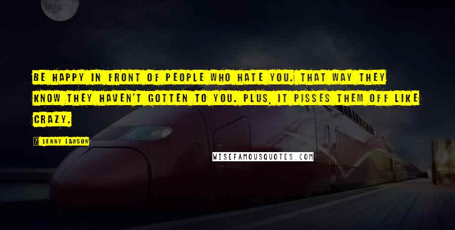 Jenny Lawson Quotes: Be happy in front of people who hate you. That way they know they haven't gotten to you. Plus, it pisses them off like crazy.