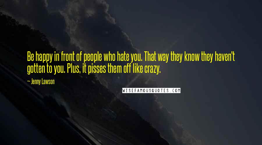 Jenny Lawson Quotes: Be happy in front of people who hate you. That way they know they haven't gotten to you. Plus, it pisses them off like crazy.