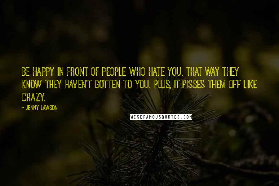 Jenny Lawson Quotes: Be happy in front of people who hate you. That way they know they haven't gotten to you. Plus, it pisses them off like crazy.